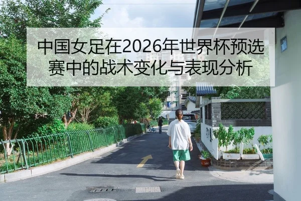 中国女足在2026年世界杯预选赛中的战术变化与表现分析