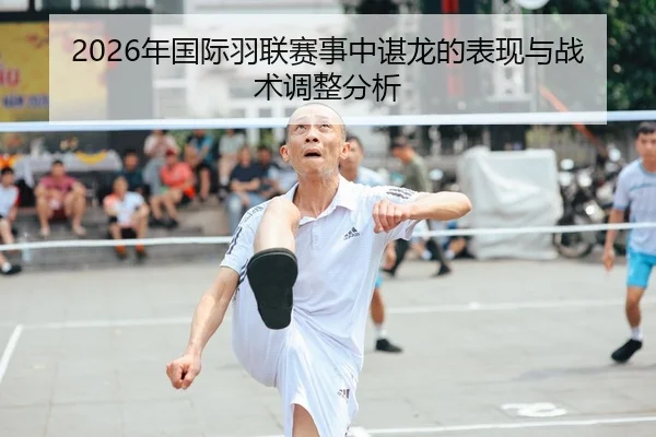 2026年国际羽联赛事中谌龙的表现与战术调整分析