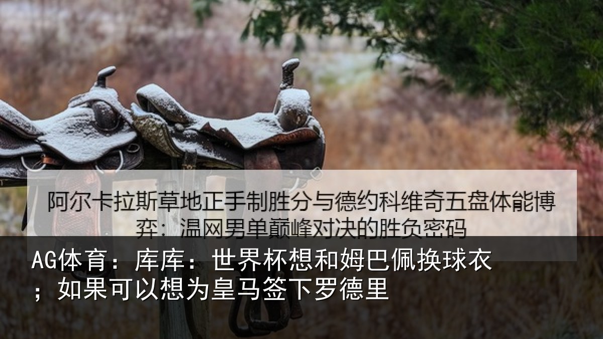 AG体育：库库：世界杯想和姆巴佩换球衣；如果可以想为皇马签下罗德里
