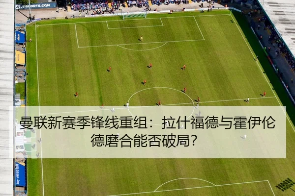 曼联新赛季锋线重组：拉什福德与霍伊伦德磨合能否破局？