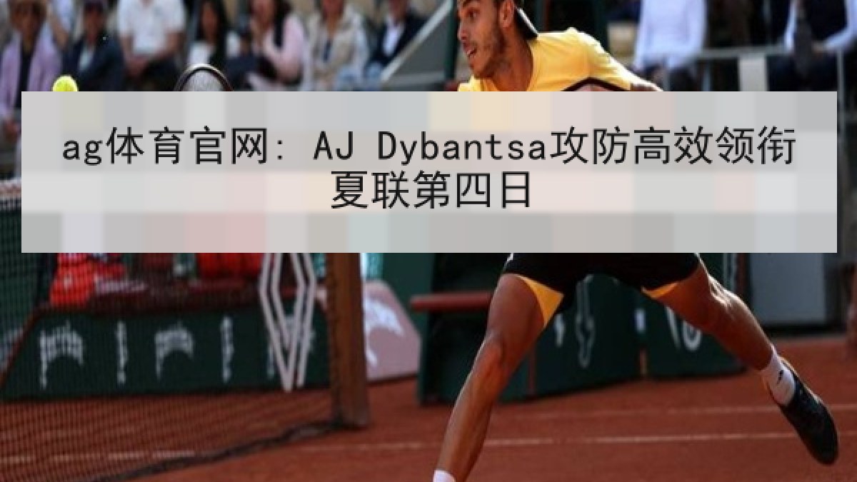 ag体育官网: AJ Dybantsa攻防高效领衔夏联第四日 ag体育官网: AJ Dybantsa攻防高效领衔夏联第四日