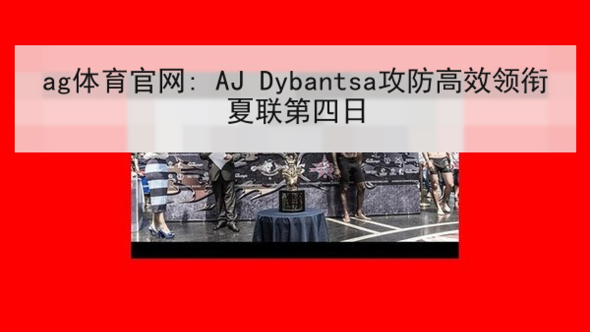 ag体育官网: AJ Dybantsa攻防高效领衔夏联第四日