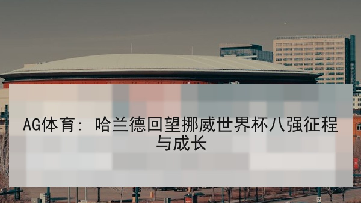 AG体育: 哈兰德回望挪威世界杯八强征程与成长