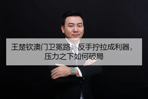 王楚钦澳门卫冕路：反手拧拉成利器，压力之下如何破局