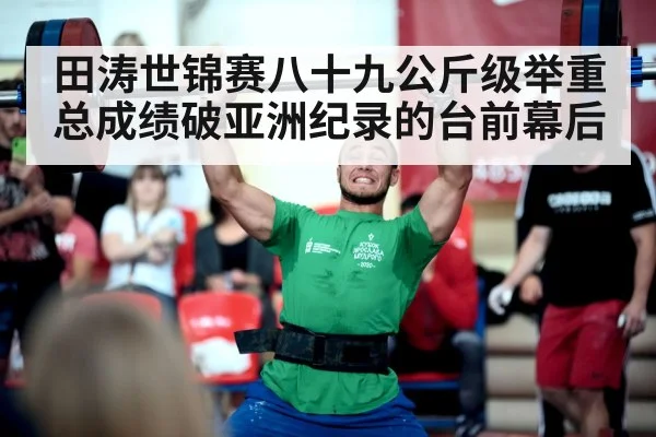 田涛世锦赛八十九公斤级举重总成绩破亚洲纪录的台前幕后