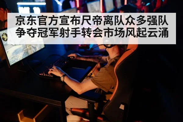 京东官方宣布尺帝离队众多强队争夺冠军射手转会市场风起云涌