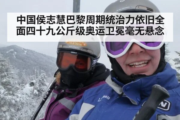 中国侯志慧巴黎周期统治力依旧全面四十九公斤级奥运卫冕毫无悬念